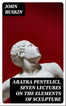 Aratra Pentelici Seven Lectures On The Elements Of Sculpture (ebook)