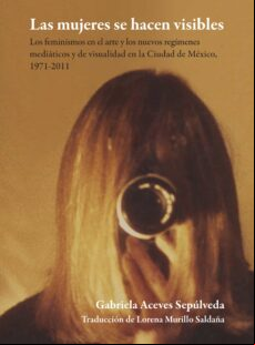 LAS MUJERES SE HACEN VISIBLES : LOS FEMINISMOS EN EL ARTE Y LOS NUEVOS REGÍMENES MEDIÁTICOS Y DE VISUALIDAD EN LA CIUDAD DE MÉXICO, 1971-2011 EBOOK