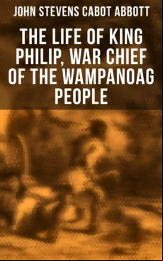 THE LIFE OF KING PHILIP, WAR CHIEF OF THE WAMPANOAG PEOPLE EBOOK (edición en inglés)