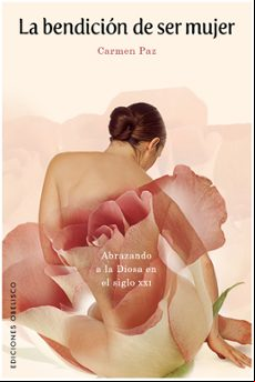La Bendicion De Ser Mujer: Abrazando A La Diosa En El Siglo Xxi